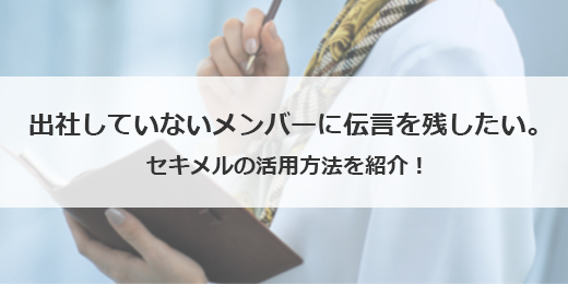 出社していないメンバーに伝言を残したい。【セキメルの活用方法を紹介！】